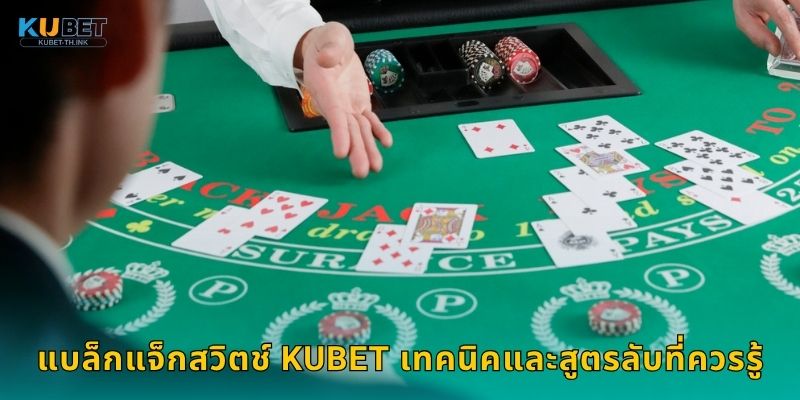 แบล็กแจ็กสวิตช์ Kubet เทคนิคและสูตรลับที่ควรรู้