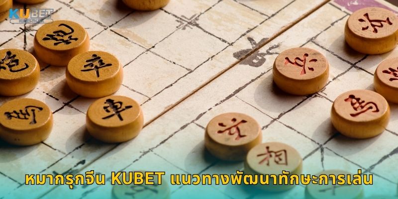 หมากรุกจีน Kubet แนวทางพัฒนาทักษะการเล่น