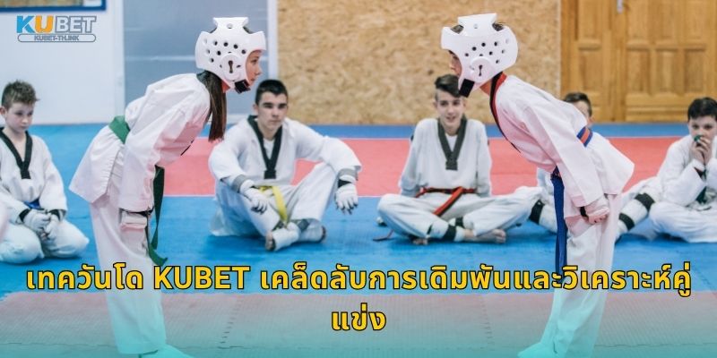 เทควันโด Kubet เคล็ดลับการเดิมพันและวิเคราะห์คู่แข่ง